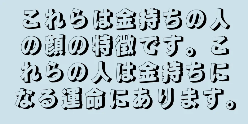 これらは金持ちの人の顔の特徴です。これらの人は金持ちになる運命にあります。