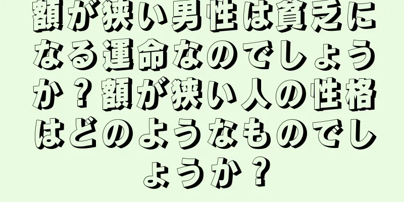 額が狭い男性は貧乏になる運命なのでしょうか？額が狭い人の性格はどのようなものでしょうか？