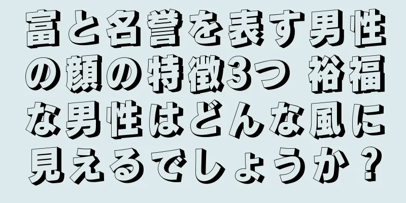 富と名誉を表す男性の顔の特徴3つ 裕福な男性はどんな風に見えるでしょうか？