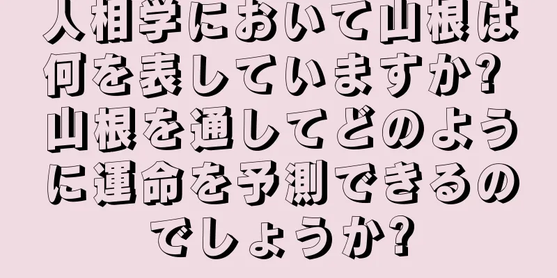 人相学において山根は何を表していますか? 山根を通してどのように運命を予測できるのでしょうか?