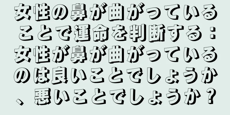 女性の鼻が曲がっていることで運命を判断する：女性が鼻が曲がっているのは良いことでしょうか、悪いことでしょうか？