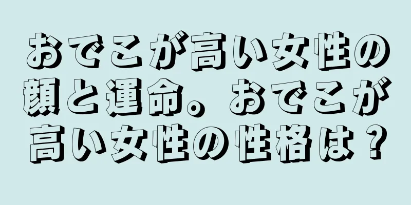 おでこが高い女性の顔と運命。おでこが高い女性の性格は？