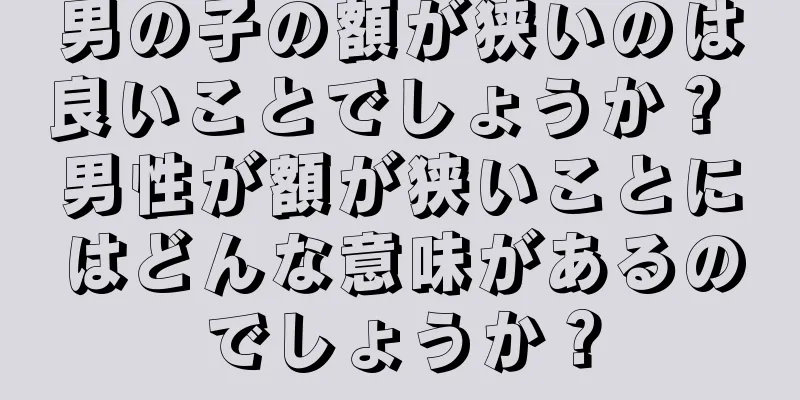 男の子の額が狭いのは良いことでしょうか？ 男性が額が狭いことにはどんな意味があるのでしょうか？