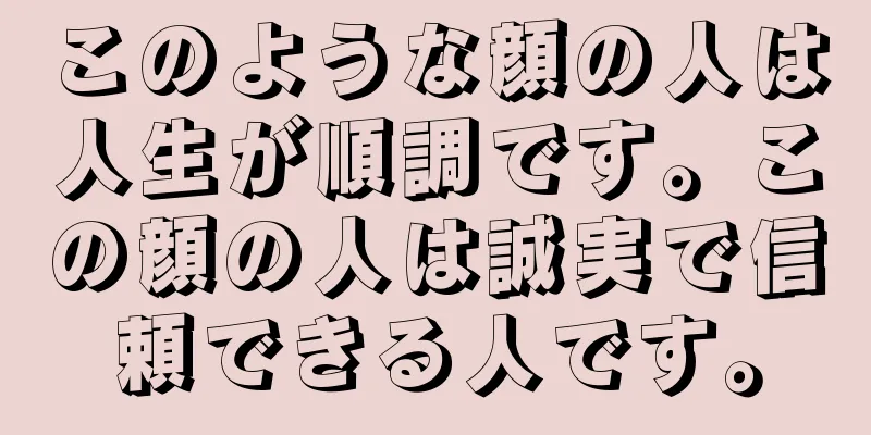 このような顔の人は人生が順調です。この顔の人は誠実で信頼できる人です。