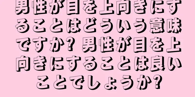 男性が目を上向きにすることはどういう意味ですか? 男性が目を上向きにすることは良いことでしょうか?