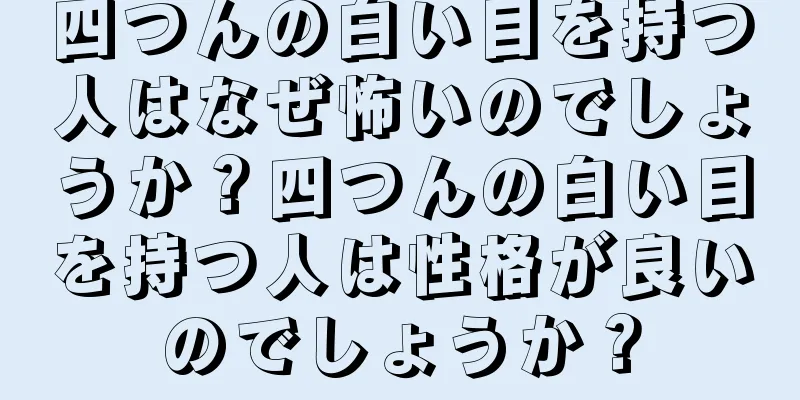 四つんの白い目を持つ人はなぜ怖いのでしょうか？四つんの白い目を持つ人は性格が良いのでしょうか？