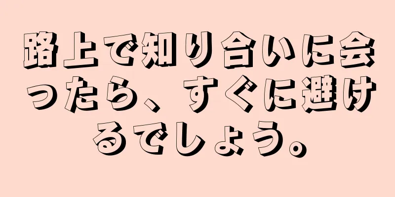 路上で知り合いに会ったら、すぐに避けるでしょう。