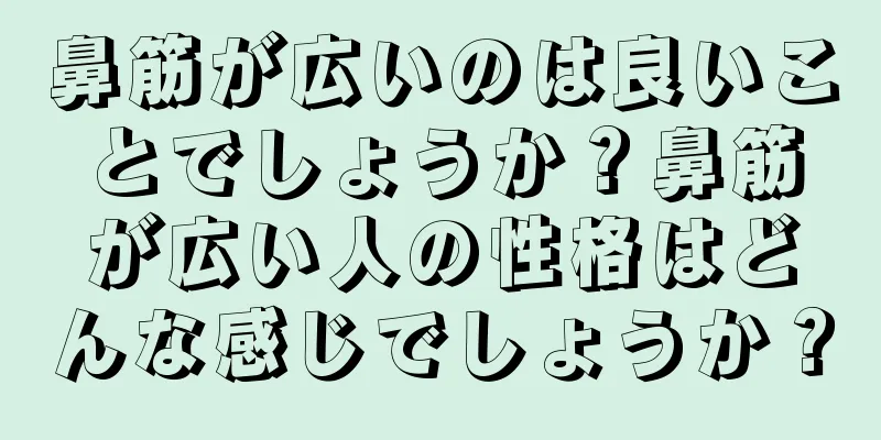 鼻筋が広いのは良いことでしょうか？鼻筋が広い人の性格はどんな感じでしょうか？