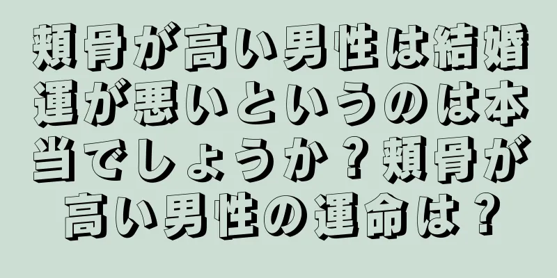 頬骨が高い男性は結婚運が悪いというのは本当でしょうか？頬骨が高い男性の運命は？