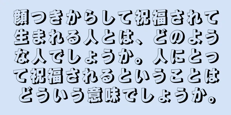 顔つきからして祝福されて生まれる人とは、どのような人でしょうか。人にとって祝福されるということはどういう意味でしょうか。