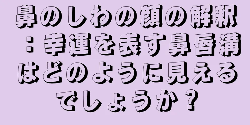 鼻のしわの顔の解釈：幸運を表す鼻唇溝はどのように見えるでしょうか？