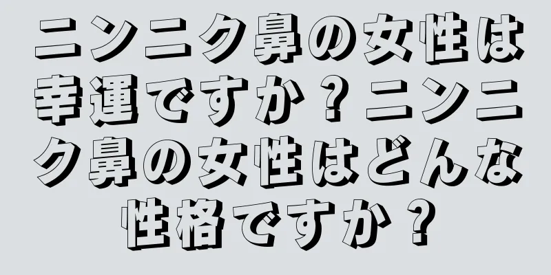 ニンニク鼻の女性は幸運ですか？ニンニク鼻の女性はどんな性格ですか？