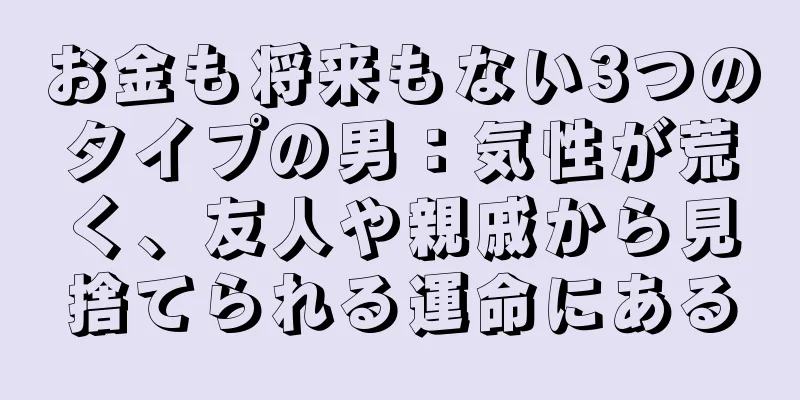 お金も将来もない3つのタイプの男：気性が荒く、友人や親戚から見捨てられる運命にある