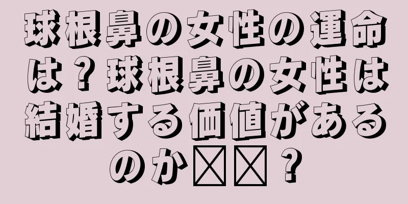 球根鼻の女性の運命は？球根鼻の女性は結婚する価値があるのか​​？