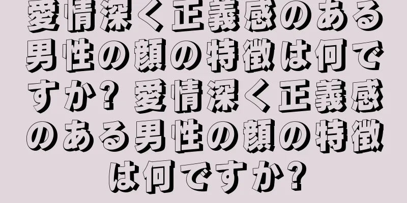 愛情深く正義感のある男性の顔の特徴は何ですか? 愛情深く正義感のある男性の顔の特徴は何ですか?