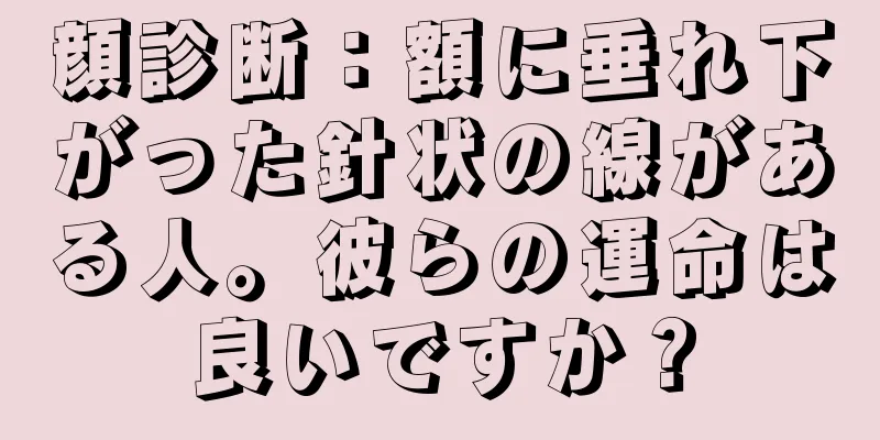 顔診断：額に垂れ下がった針状の線がある人。彼らの運命は良いですか？