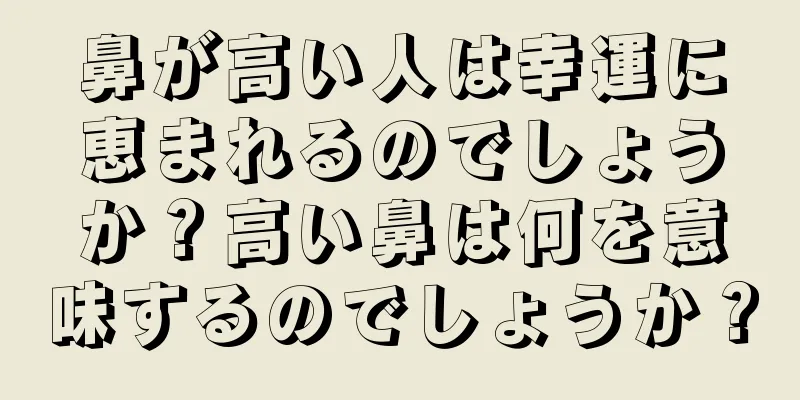 鼻が高い人は幸運に恵まれるのでしょうか？高い鼻は何を意味するのでしょうか？