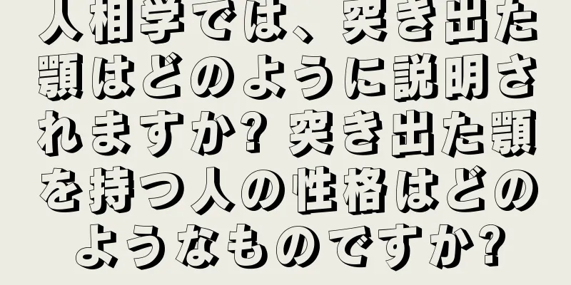 人相学では、突き出た顎はどのように説明されますか? 突き出た顎を持つ人の性格はどのようなものですか?