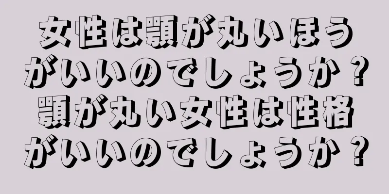 女性は顎が丸いほうがいいのでしょうか？顎が丸い女性は性格がいいのでしょうか？