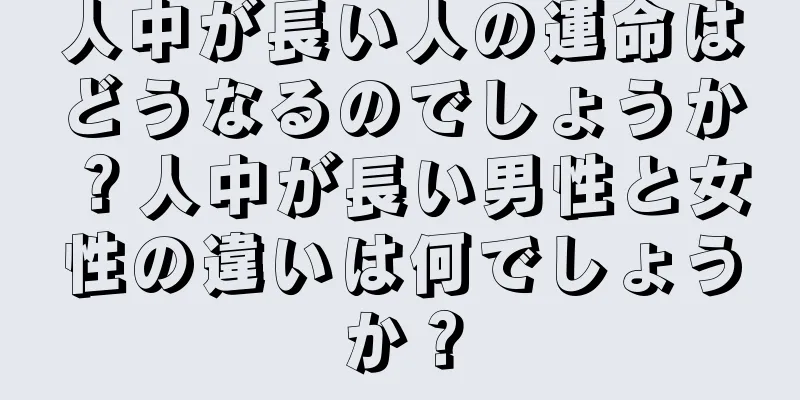 人中が長い人の運命はどうなるのでしょうか？人中が長い男性と女性の違いは何でしょうか？