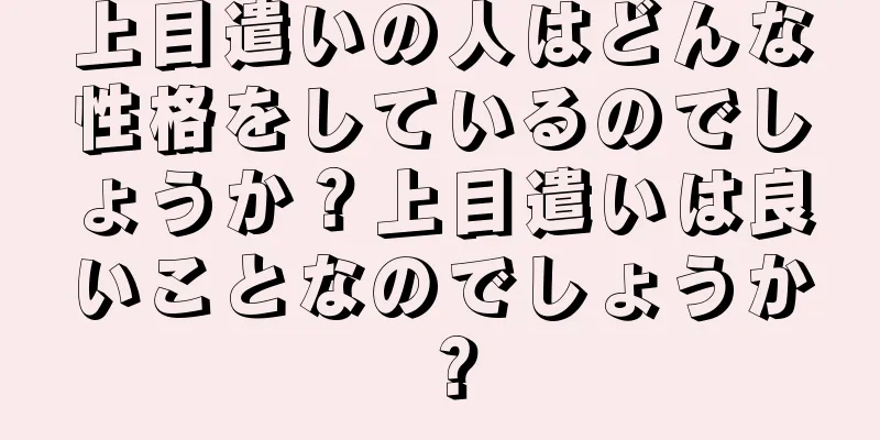 上目遣いの人はどんな性格をしているのでしょうか？上目遣いは良いことなのでしょうか？