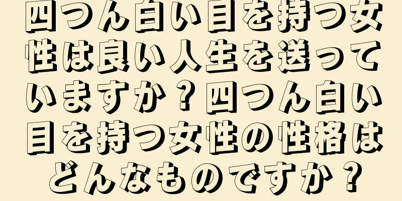 四つん白い目を持つ女性は良い人生を送っていますか？四つん白い目を持つ女性の性格はどんなものですか？