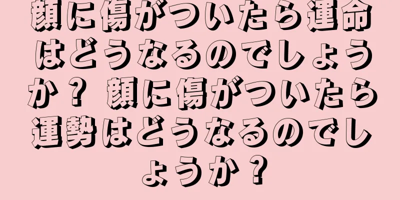 顔に傷がついたら運命はどうなるのでしょうか？ 顔に傷がついたら運勢はどうなるのでしょうか？