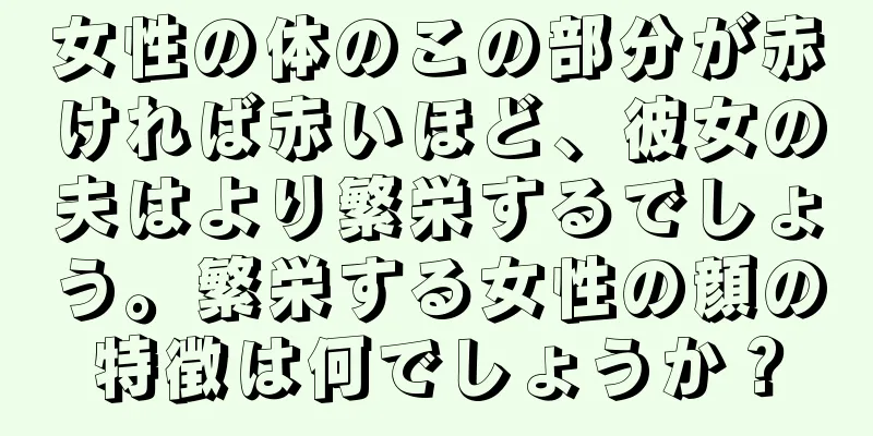 女性の体のこの部分が赤ければ赤いほど、彼女の夫はより繁栄するでしょう。繁栄する女性の顔の特徴は何でしょうか？