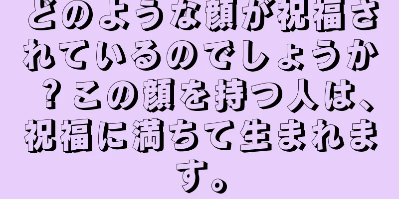 どのような顔が祝福されているのでしょうか？この顔を持つ人は、祝福に満ちて生まれます。