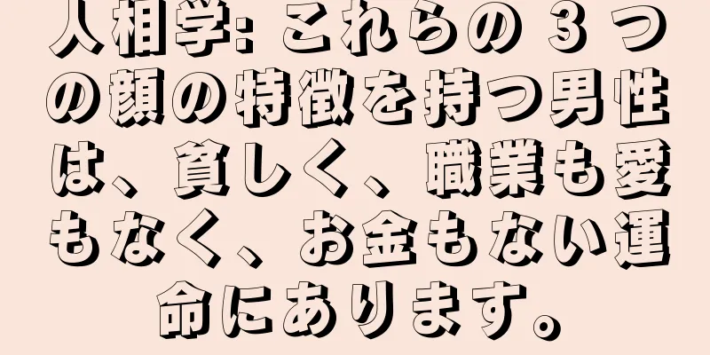 人相学: これらの 3 つの顔の特徴を持つ男性は、貧しく、職業も愛もなく、お金もない運命にあります。