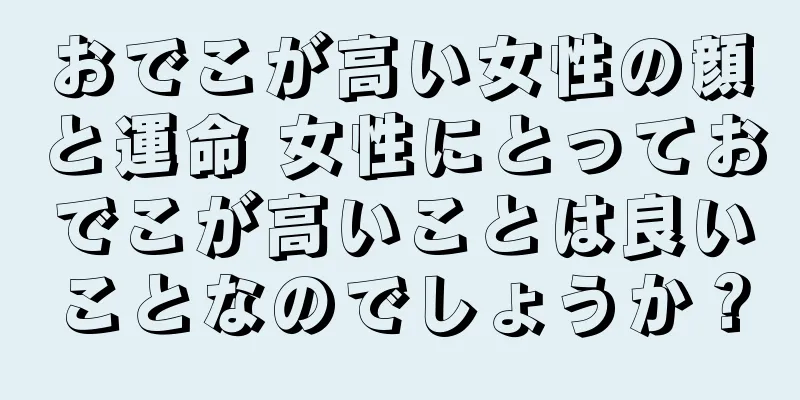 おでこが高い女性の顔と運命 女性にとっておでこが高いことは良いことなのでしょうか？