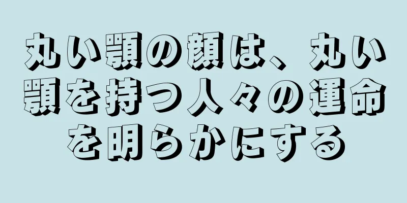 丸い顎の顔は、丸い顎を持つ人々の運命を明らかにする