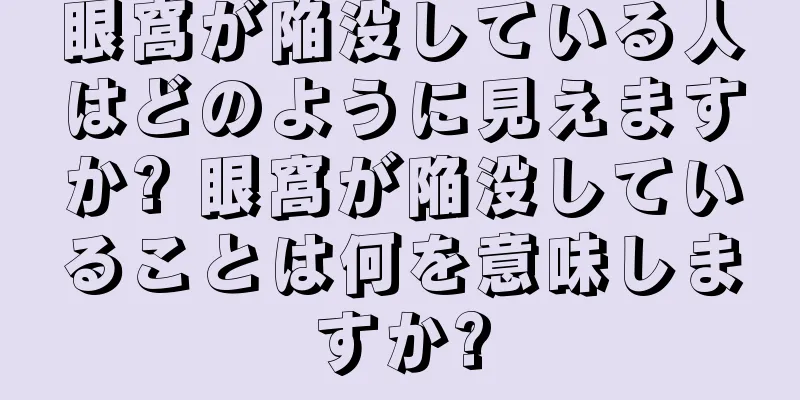 眼窩が陥没している人はどのように見えますか? 眼窩が陥没していることは何を意味しますか?