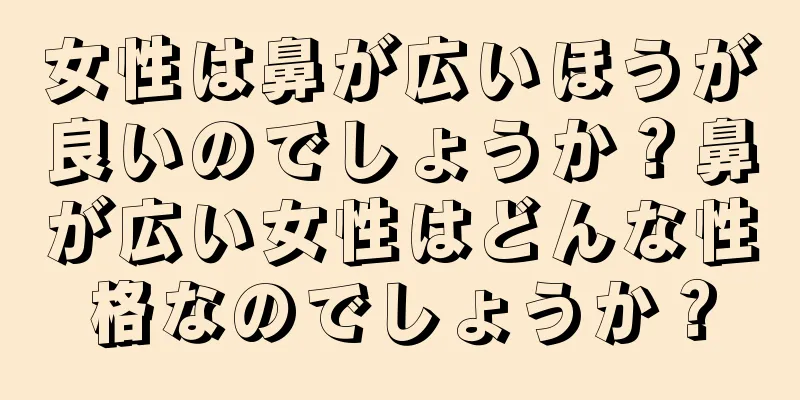 女性は鼻が広いほうが良いのでしょうか？鼻が広い女性はどんな性格なのでしょうか？