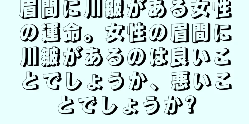 眉間に川皺がある女性の運命。女性の眉間に川皺があるのは良いことでしょうか、悪いことでしょうか?