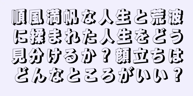 順風満帆な人生と荒波に揉まれた人生をどう見分けるか？顔立ちはどんなところがいい？