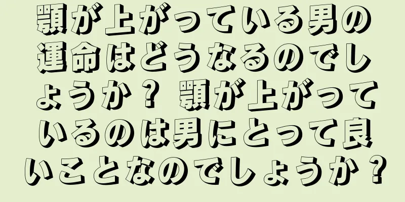 顎が上がっている男の運命はどうなるのでしょうか？ 顎が上がっているのは男にとって良いことなのでしょうか？