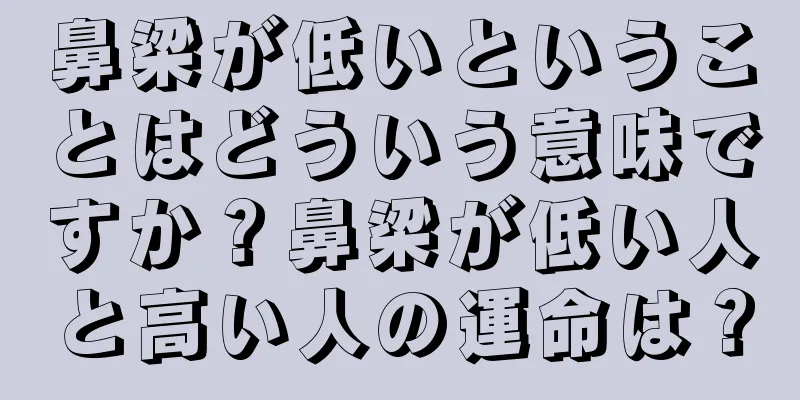 鼻梁が低いということはどういう意味ですか？鼻梁が低い人と高い人の運命は？