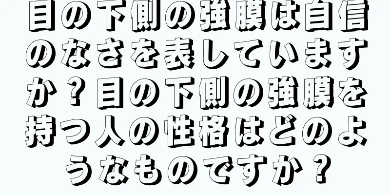 目の下側の強膜は自信のなさを表していますか？目の下側の強膜を持つ人の性格はどのようなものですか？