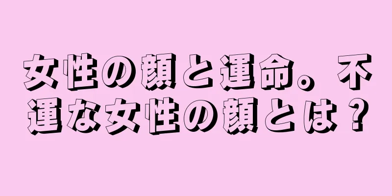 女性の顔と運命。不運な女性の顔とは？