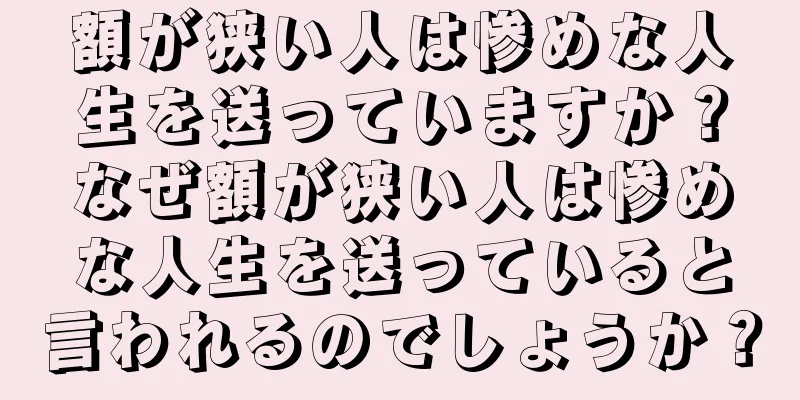 額が狭い人は惨めな人生を送っていますか？なぜ額が狭い人は惨めな人生を送っていると言われるのでしょうか？