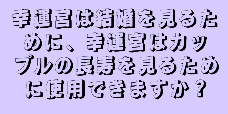 幸運宮は結婚を見るために、幸運宮はカップルの長寿を見るために使用できますか？