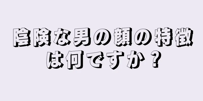 陰険な男の顔の特徴は何ですか？