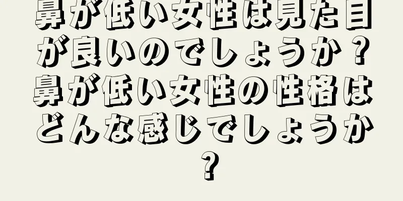 鼻が低い女性は見た目が良いのでしょうか？鼻が低い女性の性格はどんな感じでしょうか？