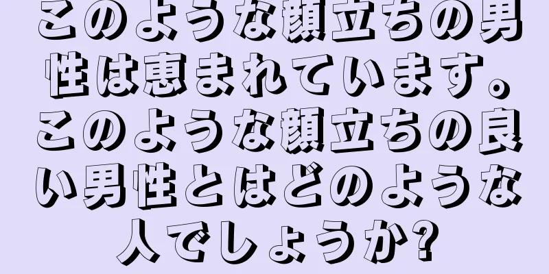 このような顔立ちの男性は恵まれています。このような顔立ちの良い男性とはどのような人でしょうか?