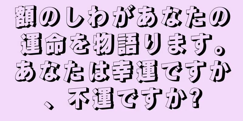 額のしわがあなたの運命を物語ります。あなたは幸運ですか、不運ですか?