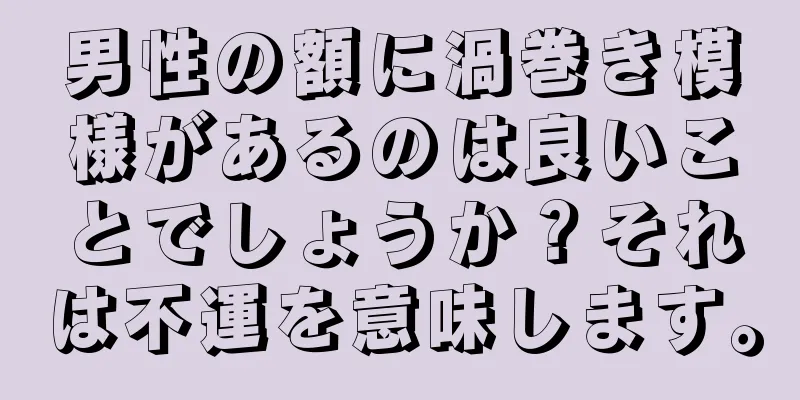 男性の額に渦巻き模様があるのは良いことでしょうか？それは不運を意味します。