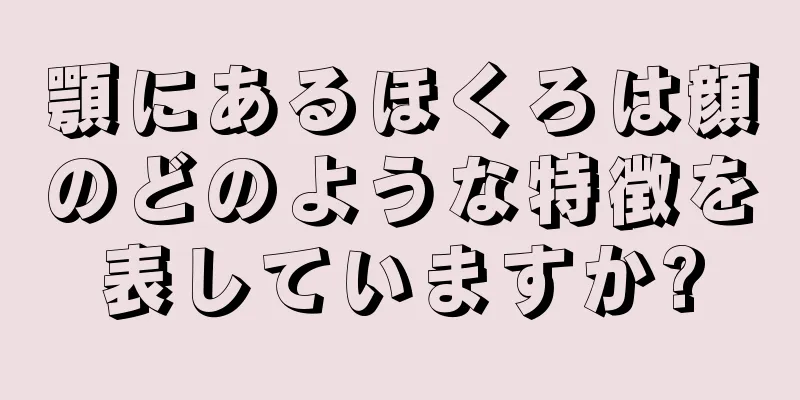 顎にあるほくろは顔のどのような特徴を表していますか?