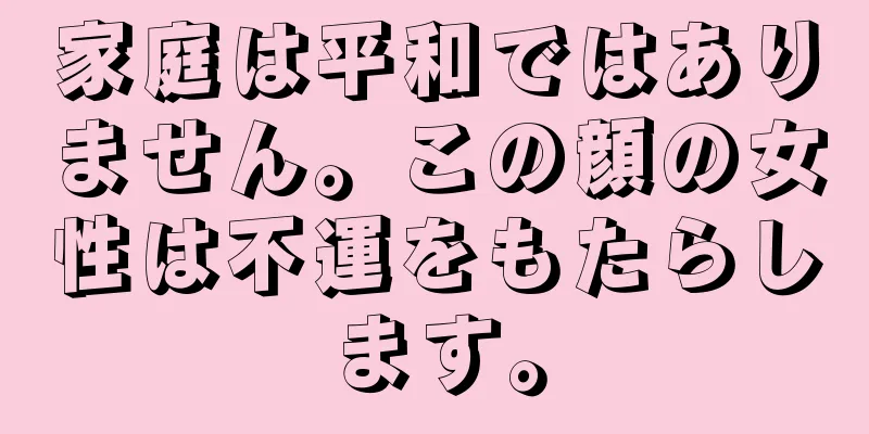 家庭は平和ではありません。この顔の女性は不運をもたらします。