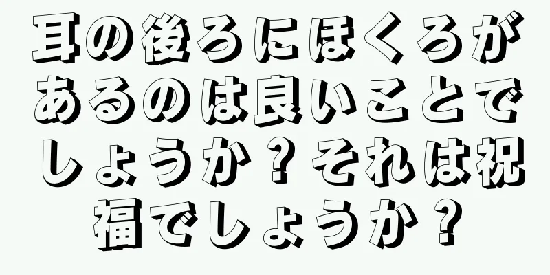 耳の後ろにほくろがあるのは良いことでしょうか？それは祝福でしょうか？